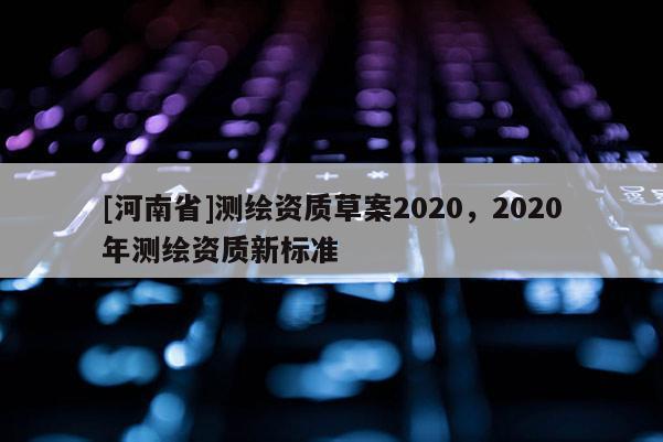 [河南省]測繪資質草案2020，2020年測繪資質新標準