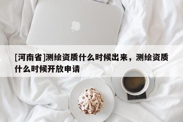 [河南省]測繪資質(zhì)什么時候出來，測繪資質(zhì)什么時候開放申請