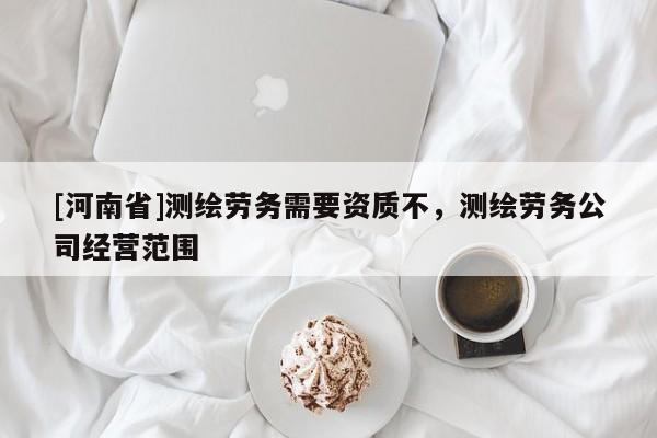 [河南省]測繪勞務需要資質不，測繪勞務公司經營范圍