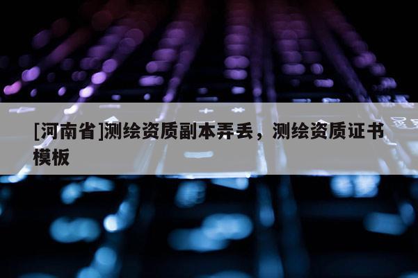 [河南省]測繪資質副本弄丟，測繪資質證書模板