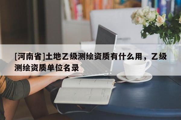 [河南省]土地乙級測繪資質有什么用，乙級測繪資質單位名錄