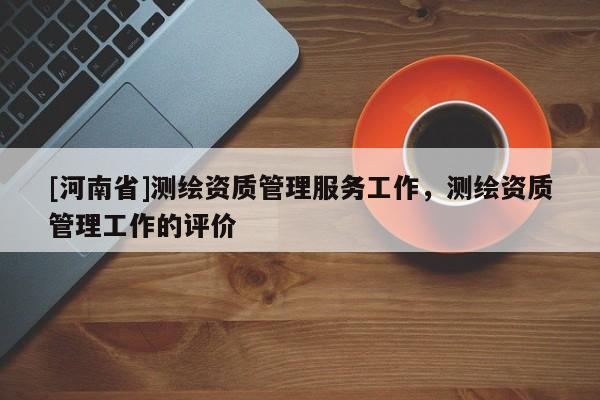 [河南省]測(cè)繪資質(zhì)管理服務(wù)工作，測(cè)繪資質(zhì)管理工作的評(píng)價(jià)