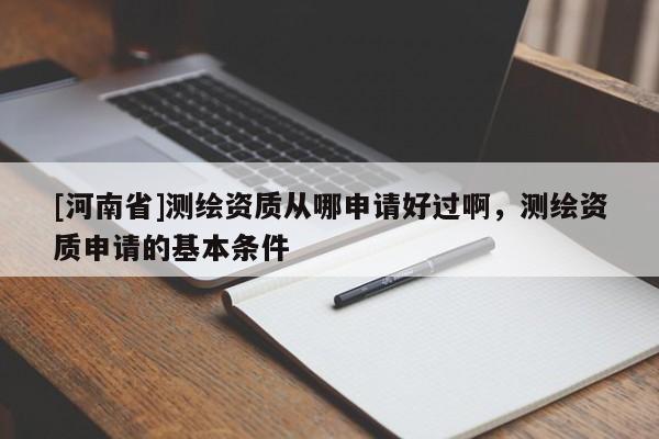 [河南省]測繪資質從哪申請好過啊，測繪資質申請的基本條件