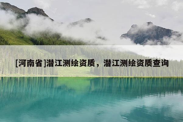 [河南省]潛江測繪資質，潛江測繪資質查詢