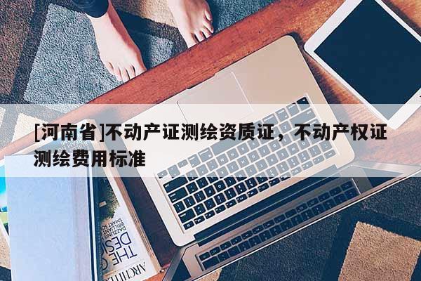 [河南省]不動產證測繪資質證，不動產權證測繪費用標準