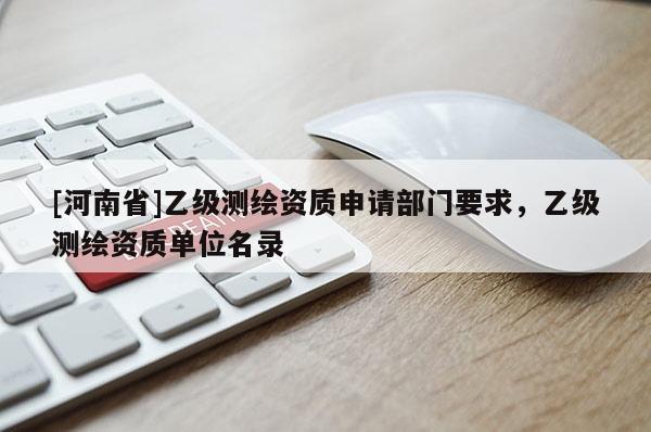 [河南省]乙級測繪資質申請部門要求，乙級測繪資質單位名錄