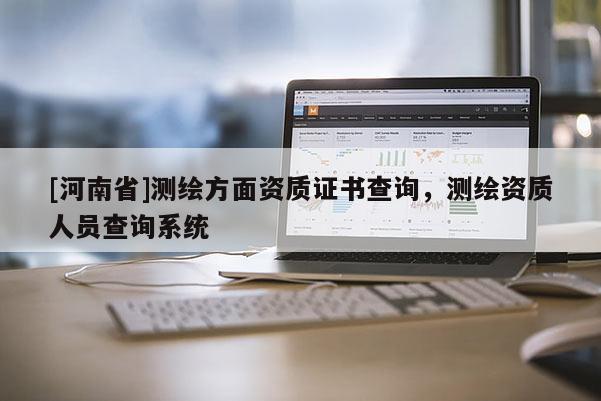 [河南省]測繪方面資質證書查詢，測繪資質人員查詢系統