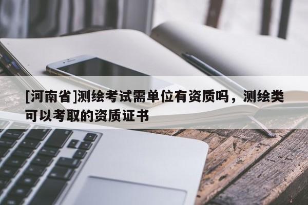 [河南省]測繪考試需單位有資質(zhì)嗎，測繪類可以考取的資質(zhì)證書