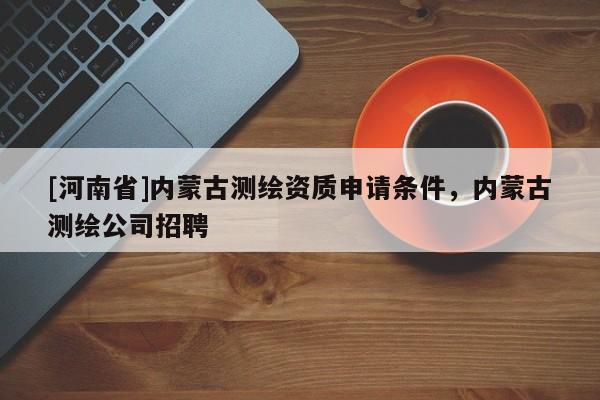 [河南省]內(nèi)蒙古測(cè)繪資質(zhì)申請(qǐng)條件，內(nèi)蒙古測(cè)繪公司 *** 