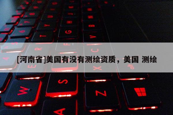 [河南省]美國(guó)有沒有測(cè)繪資質(zhì)，美國(guó) 測(cè)繪