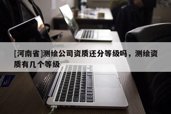 [河南省]測繪公司資質還分等級嗎，測繪資質有幾個等級