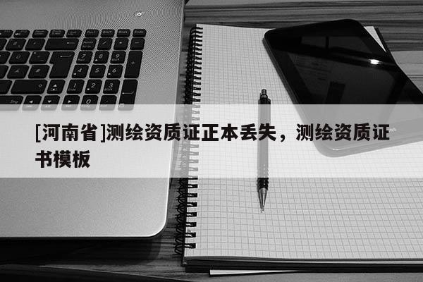[河南省]測繪資質證正本丟失，測繪資質證書模板