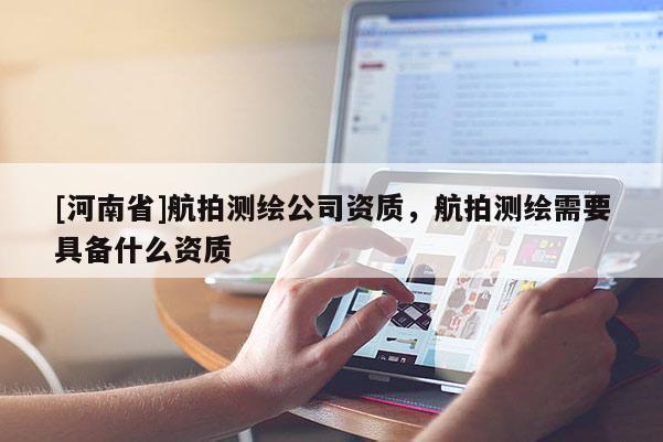 [河南省]航拍測(cè)繪公司資質(zhì)，航拍測(cè)繪需要具備什么資質(zhì)