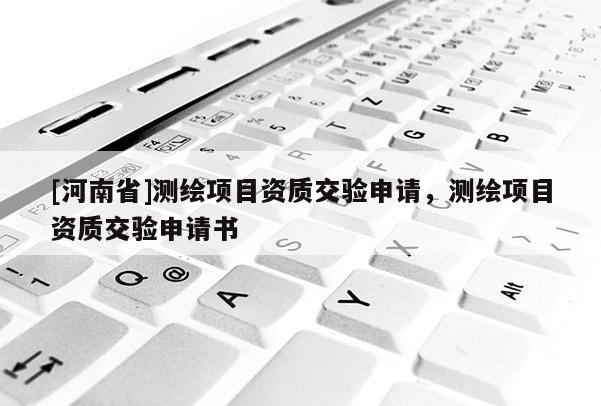 [河南省]測(cè)繪項(xiàng)目資質(zhì)交驗(yàn)申請(qǐng)，測(cè)繪項(xiàng)目資質(zhì)交驗(yàn)申請(qǐng)書