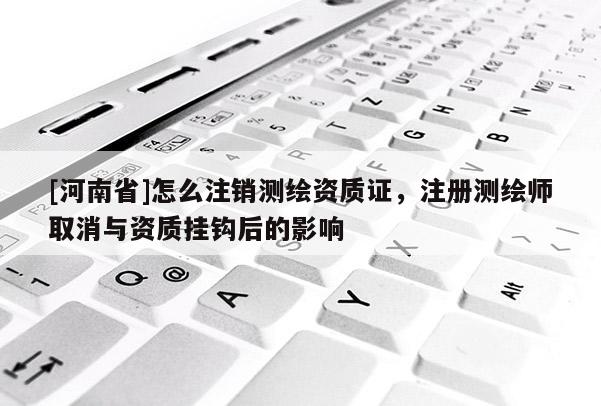 [河南省]怎么注銷測(cè)繪資質(zhì)證，注冊(cè)測(cè)繪師取消與資質(zhì)掛鉤后的影響