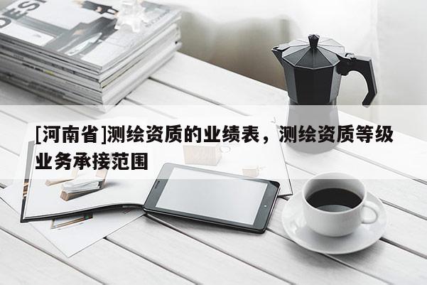 [河南省]測繪資質(zhì)的業(yè)績表，測繪資質(zhì)等級業(yè)務(wù)承接范圍