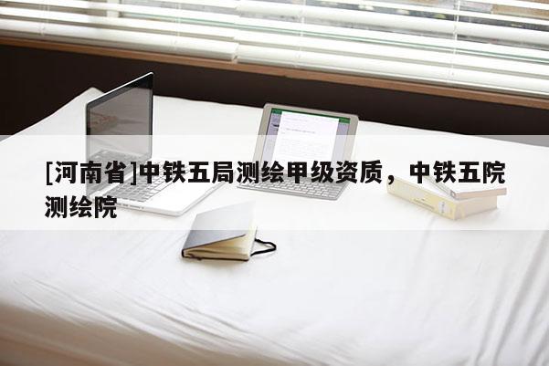 [河南省]中鐵五局測繪甲級資質(zhì)，中鐵五院測繪院
