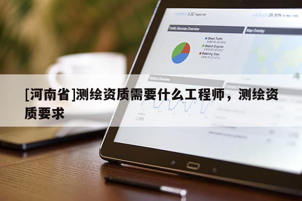 [河南省]測繪資質需要什么工程師，測繪資質要求