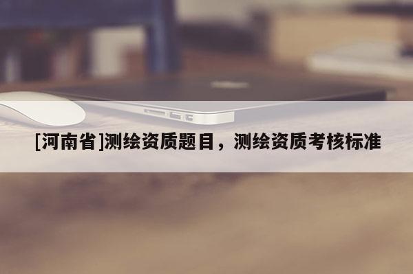 [河南省]測繪資質題目，測繪資質考核標準