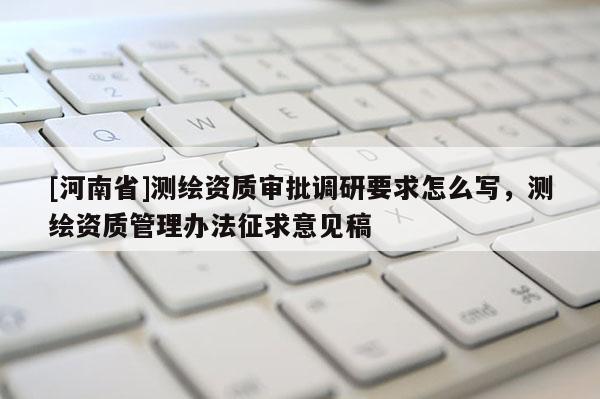 [河南省]測繪資質審批調研要求怎么寫，測繪資質管理辦法征求意見稿