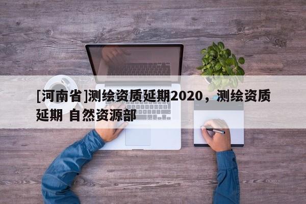 [河南省]測繪資質(zhì)延期2020，測繪資質(zhì)延期 自然資源部