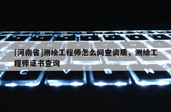 [河南省]測繪工程師怎么網(wǎng)查資質(zhì)，測繪工程師證書查詢