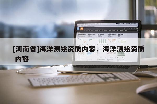 [河南省]海洋測(cè)繪資質(zhì)內(nèi)容，海洋測(cè)繪資質(zhì) 內(nèi)容