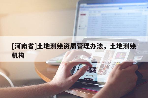 [河南省]土地測繪資質管理辦法，土地測繪機構