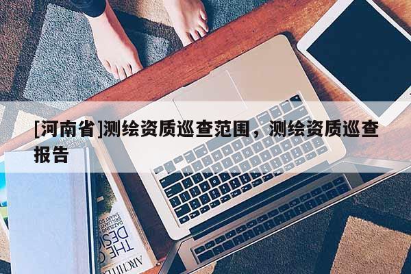 [河南省]測繪資質巡查范圍，測繪資質巡查報告