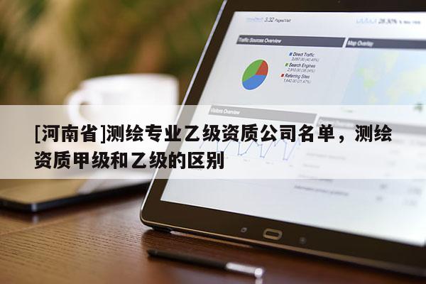 [河南省]測繪專業乙級資質公司名單，測繪資質甲級和乙級的區別