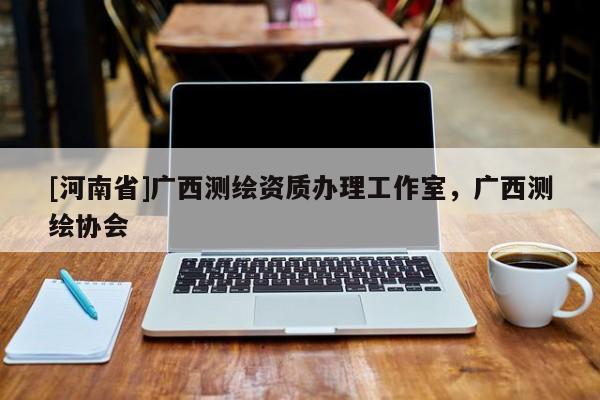 [河南省]廣西測繪資質(zhì)辦理工作室，廣西測繪協(xié)會