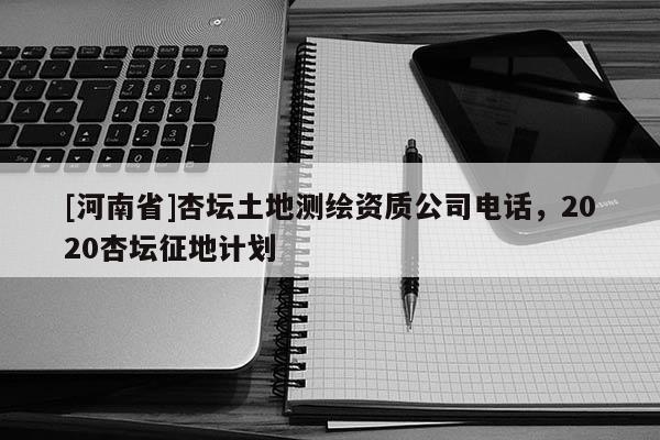[河南省]杏壇土地測繪資質公司電話，2020杏壇征地計劃