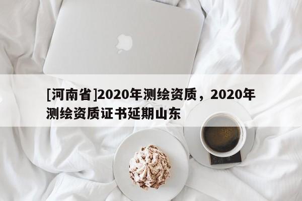 [河南省]2020年測繪資質，2020年測繪資質證書延期山東