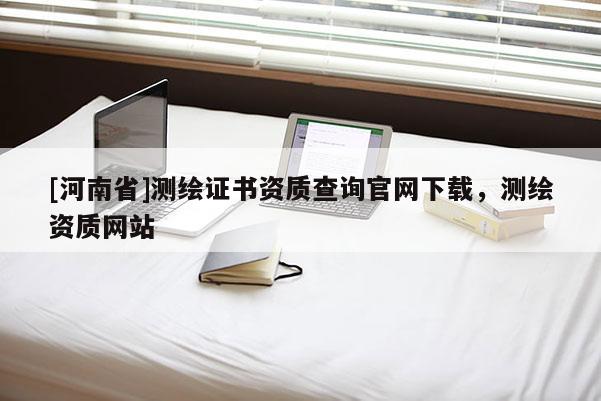 [河南省]測繪證書資質(zhì)查詢官網(wǎng)下載，測繪資質(zhì)網(wǎng)站