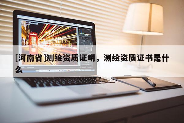 [河南省]測繪資質證明，測繪資質證書是什么