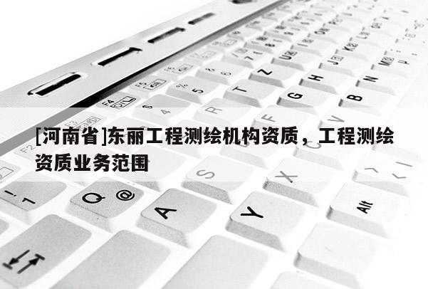 [河南省]東麗工程測繪機(jī)構(gòu)資質(zhì)，工程測繪資質(zhì)業(yè)務(wù)范圍