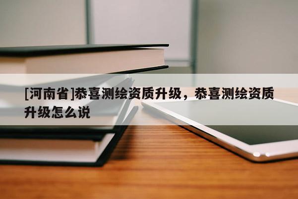 [河南省]恭喜測(cè)繪資質(zhì)升級(jí)，恭喜測(cè)繪資質(zhì)升級(jí)怎么說