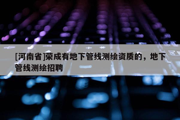 [河南省]榮成有地下管線測繪資質的，地下管線測繪 *** 