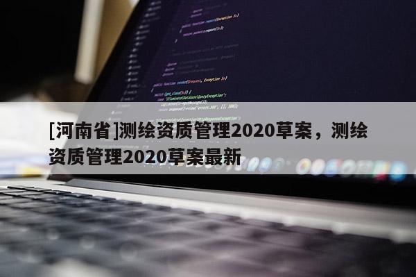 [河南省]測(cè)繪資質(zhì)管理2020草案，測(cè)繪資質(zhì)管理2020草案最新