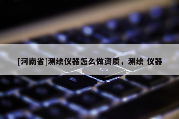 [河南省]測繪儀器怎么做資質，測繪 儀器