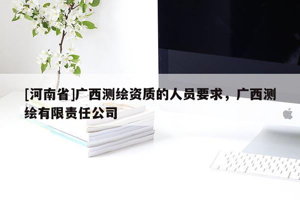 [河南省]廣西測繪資質的人員要求，廣西測繪有限責任公司