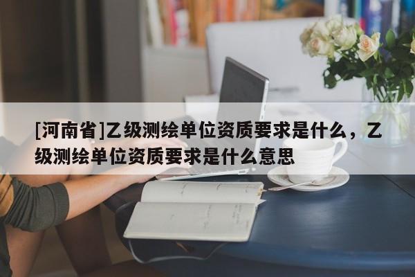 [河南省]乙級測繪單位資質要求是什么，乙級測繪單位資質要求是什么意思