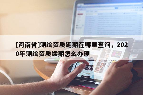 [河南省]測繪資質(zhì)延期在哪里查詢，2020年測繪資質(zhì)續(xù)期怎么辦理