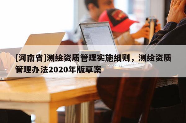 [河南省]測繪資質管理實施細則，測繪資質管理辦法2020年版草案