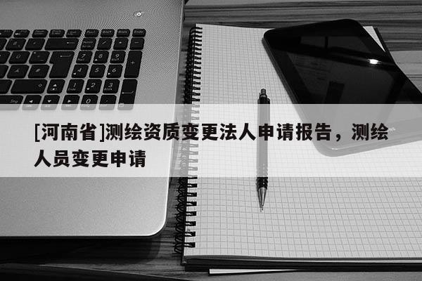 [河南省]測(cè)繪資質(zhì)變更法人申請(qǐng)報(bào)告，測(cè)繪人員變更申請(qǐng)