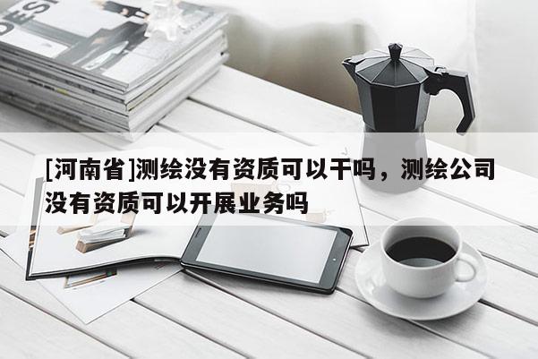 [河南省]測繪沒有資質可以干嗎，測繪公司沒有資質可以開展業務嗎