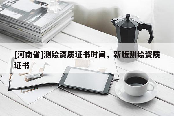 [河南省]測繪資質證書時間，新版測繪資質證書