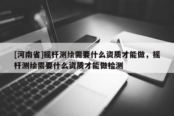 [河南省]搖桿測(cè)繪需要什么資質(zhì)才能做，搖桿測(cè)繪需要什么資質(zhì)才能做檢測(cè)