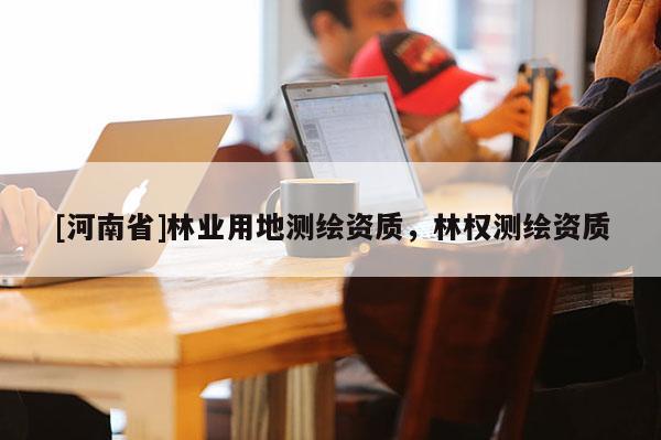 [河南省]林業用地測繪資質，林權測繪資質