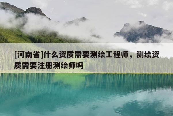 [河南省]什么資質(zhì)需要測(cè)繪工程師，測(cè)繪資質(zhì)需要注冊(cè)測(cè)繪師嗎